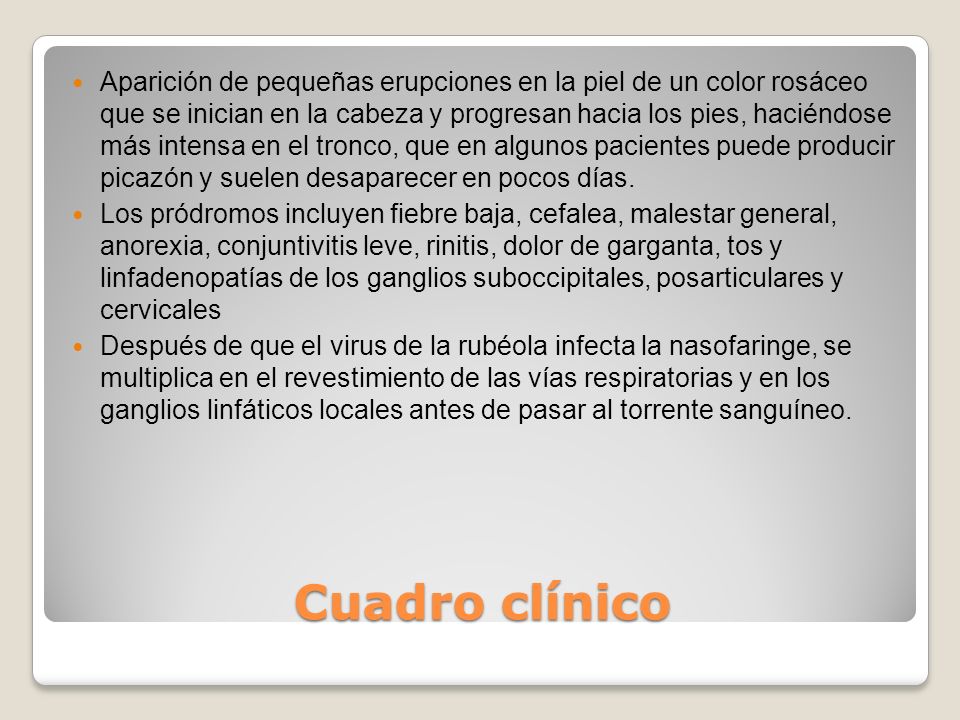 Aparición de pequeñas erupciones en la piel de un color rosáceo que se inician en la cabeza y progresan hacia los pies, haciéndose más intensa en el tronco, que en algunos pacientes puede producir picazón y suelen desaparecer en pocos días.