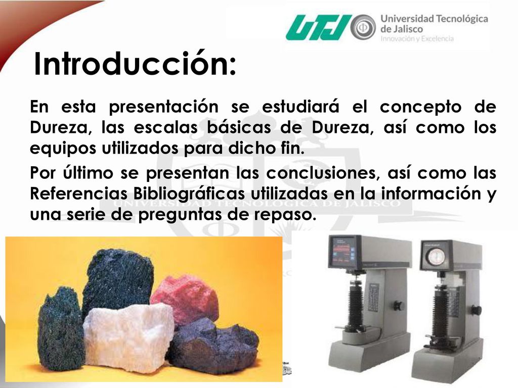 Introducción: En esta presentación se estudiará el concepto de Dureza, las escalas básicas de Dureza, así como los equipos utilizados para dicho fin.