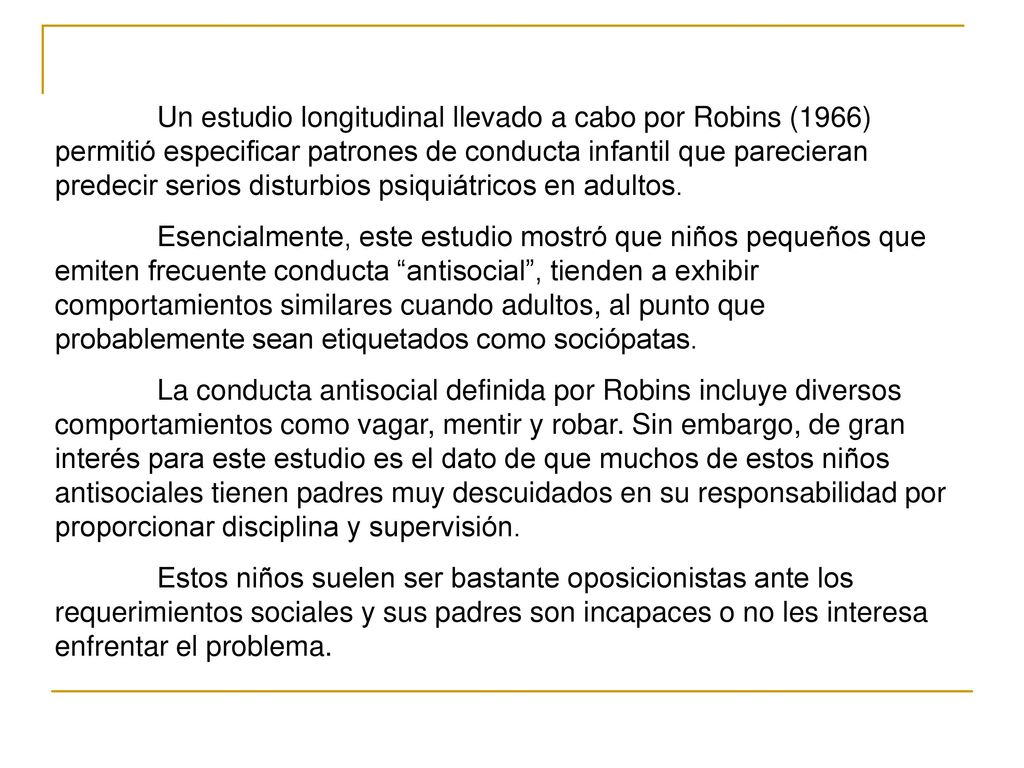 Un estudio longitudinal llevado a cabo por Robins (1966) permitió especificar patrones de conducta infantil que parecieran predecir serios disturbios psiquiátricos en adultos.