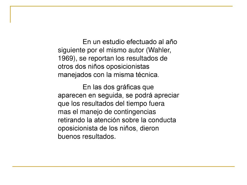 En un estudio efectuado al año siguiente por el mismo autor (Wahler, 1969), se reportan los resultados de otros dos niños oposicionistas manejados con la misma técnica.