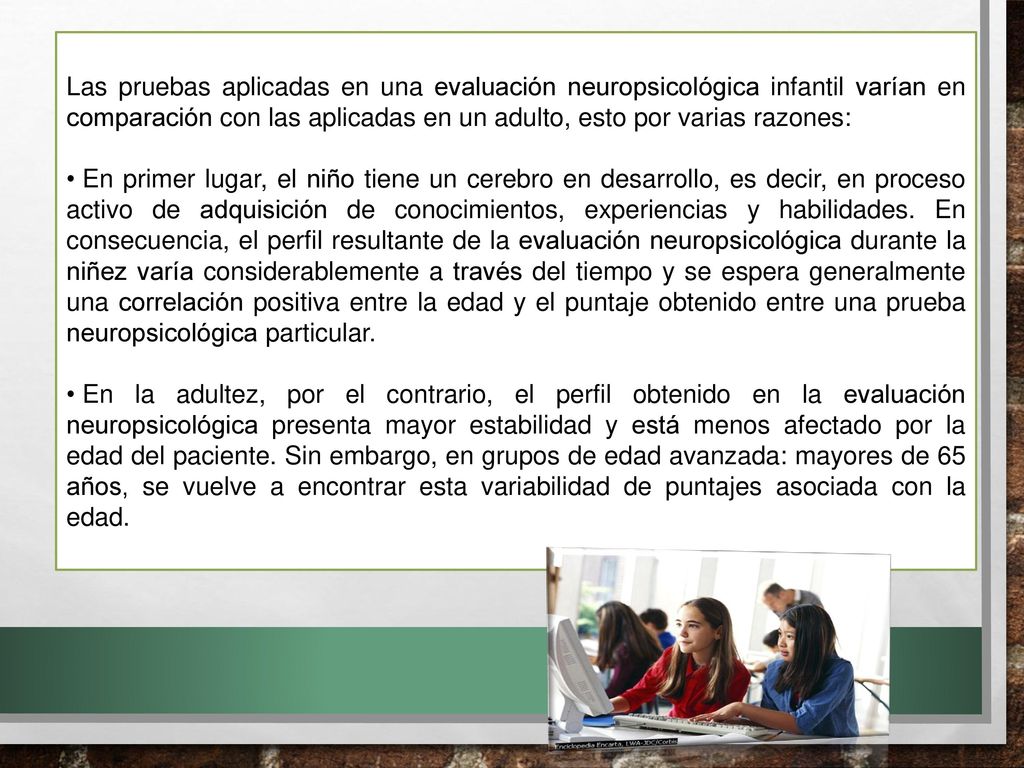 Las pruebas aplicadas en una evaluación neuropsicológica infantil varían en comparación con las aplicadas en un adulto, esto por varias razones: