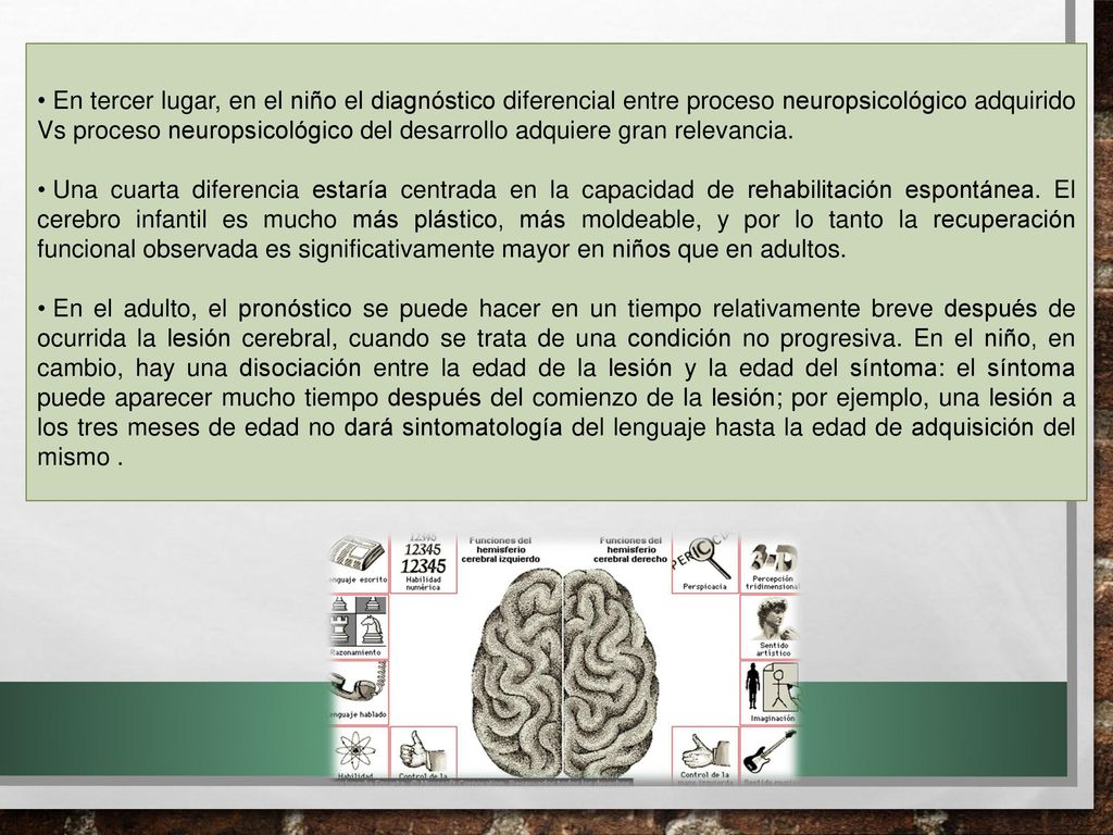En tercer lugar, en el niño el diagnóstico diferencial entre proceso neuropsicológico adquirido Vs proceso neuropsicológico del desarrollo adquiere gran relevancia.