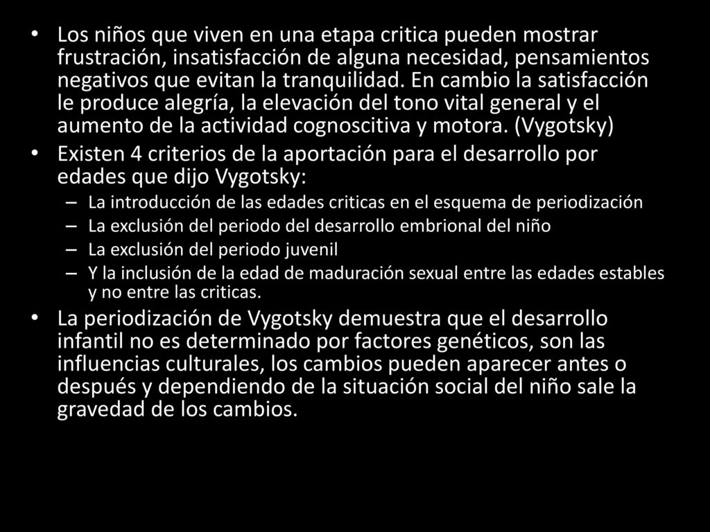Los niños que viven en una etapa critica pueden mostrar frustración, insatisfacción de alguna necesidad, pensamientos negativos que evitan la tranquilidad. En cambio la satisfacción le produce alegría, la elevación del tono vital general y el aumento de la actividad cognoscitiva y motora. (Vygotsky)