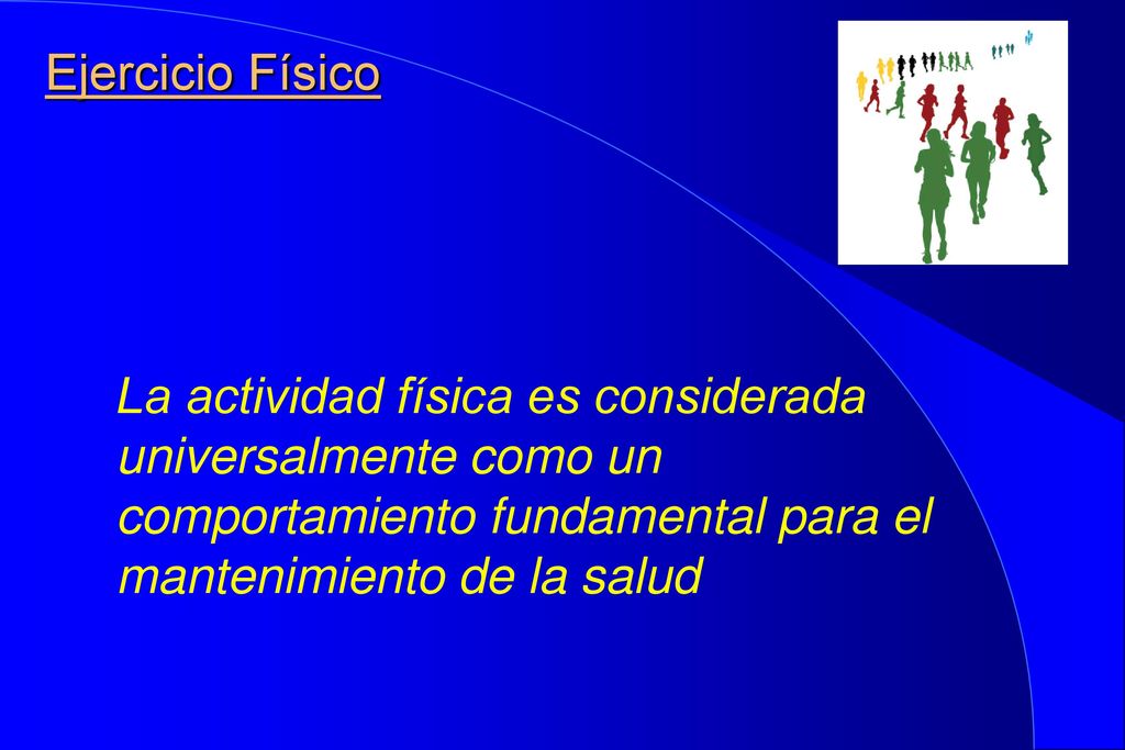 Ejercicio Físico La actividad física es considerada universalmente como un comportamiento fundamental para el mantenimiento de la salud.