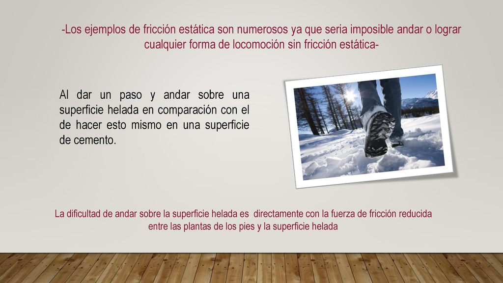 -Los ejemplos de fricción estática son numerosos ya que seria imposible andar o lograr cualquier forma de locomoción sin fricción estática-