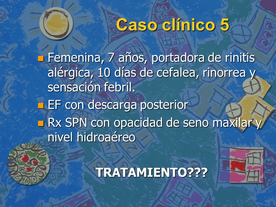 Caso clínico 5 Femenina, 7 años, portadora de rinitis alérgica, 10 días de cefalea, rinorrea y sensación febril.