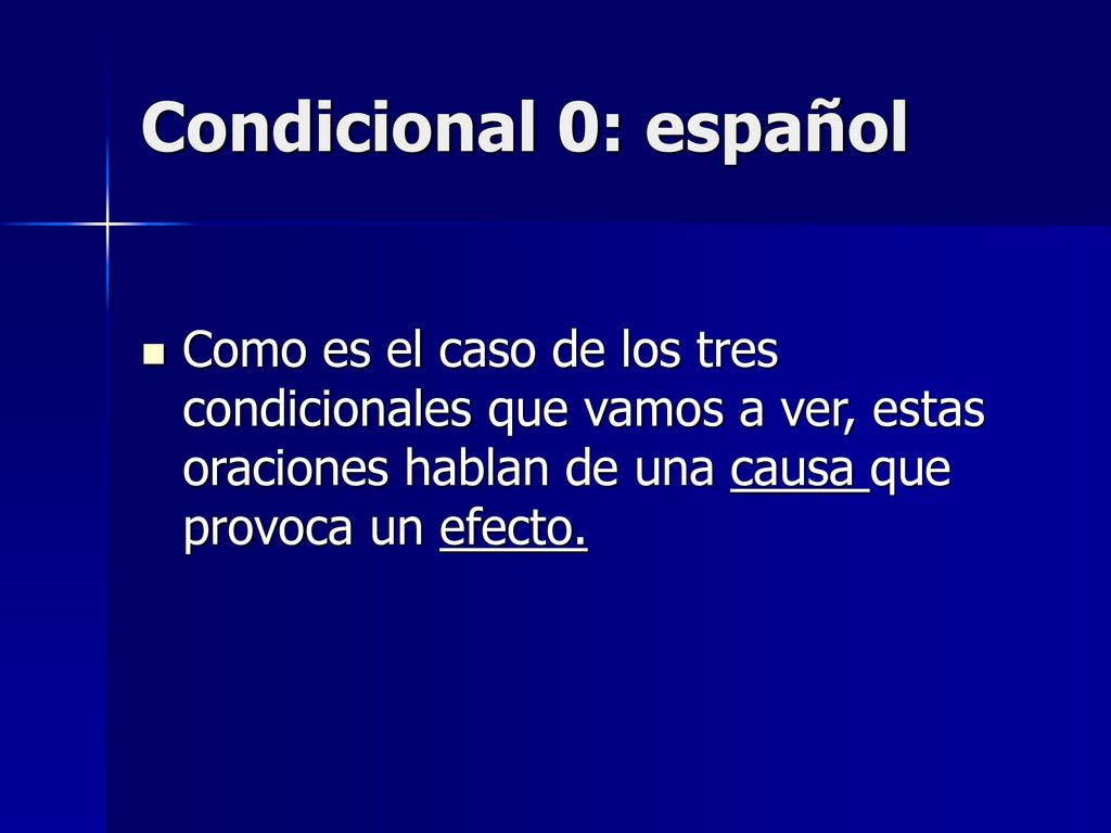 Condicional 0: español Como es el caso de los tres condicionales que vamos a ver, estas oraciones hablan de una causa que provoca un efecto.