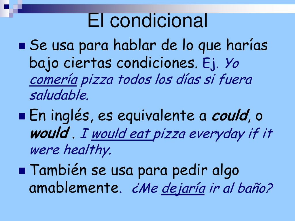 El condicional Se usa para hablar de lo que harías bajo ciertas condiciones. Ej. Yo comería pizza todos los días si fuera saludable.