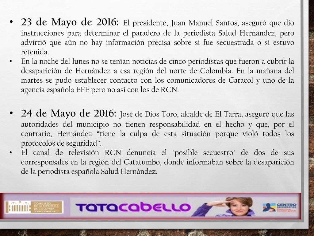 23 de Mayo de 2016: El presidente, Juan Manuel Santos, aseguró que dio instrucciones para determinar el paradero de la periodista Salud Hernández, pero advirtió que aún no hay información precisa sobre si fue secuestrada o si estuvo retenida.