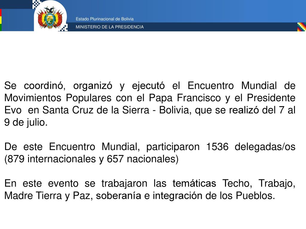 Se coordinó, organizó y ejecutó el Encuentro Mundial de Movimientos Populares con el Papa Francisco y el Presidente Evo en Santa Cruz de la Sierra - Bolivia, que se realizó del 7 al 9 de julio.