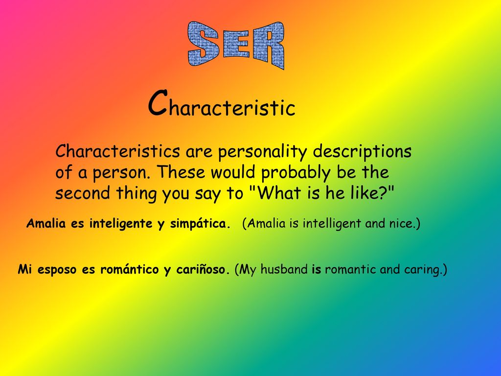SER Characteristic. Characteristics are personality descriptions of a person. These would probably be the second thing you say to What is he like