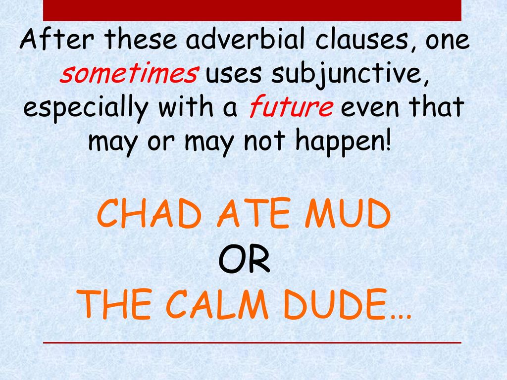 CHAD ATE MUD OR THE CALM DUDE… After these adverbial clauses, one