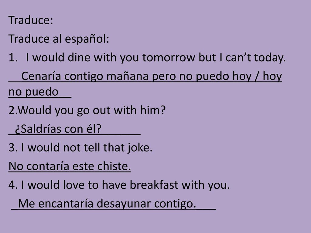 Traduce: Traduce al español: I would dine with you tomorrow but I can’t today. __Cenaría contigo mañana pero no puedo hoy / hoy no puedo__.