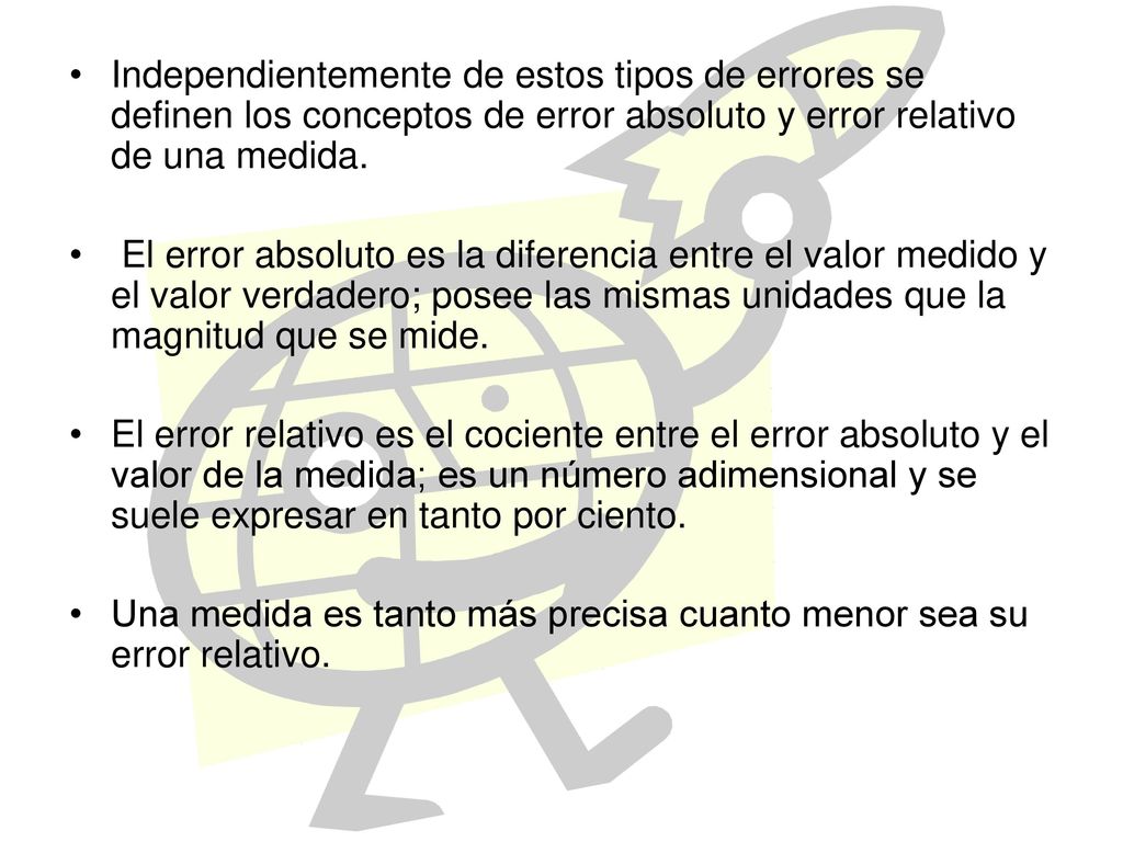 Independientemente de estos tipos de errores se definen los conceptos de error absoluto y error relativo de una medida.