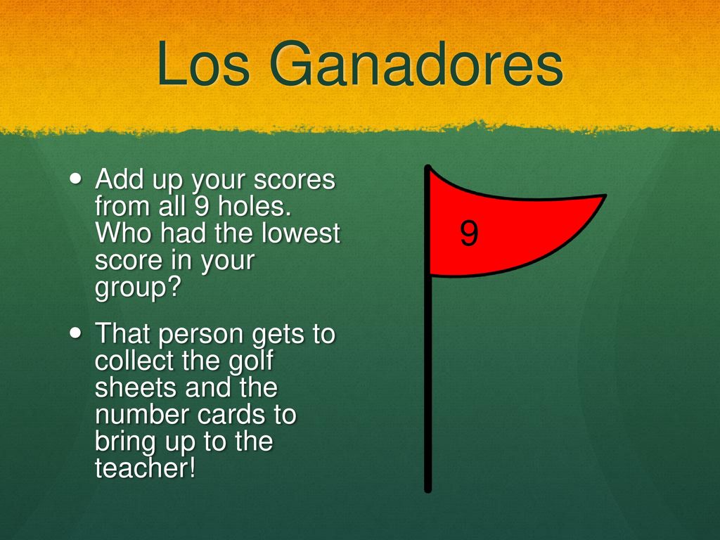 Los Ganadores Add up your scores from all 9 holes. Who had the lowest score in your group