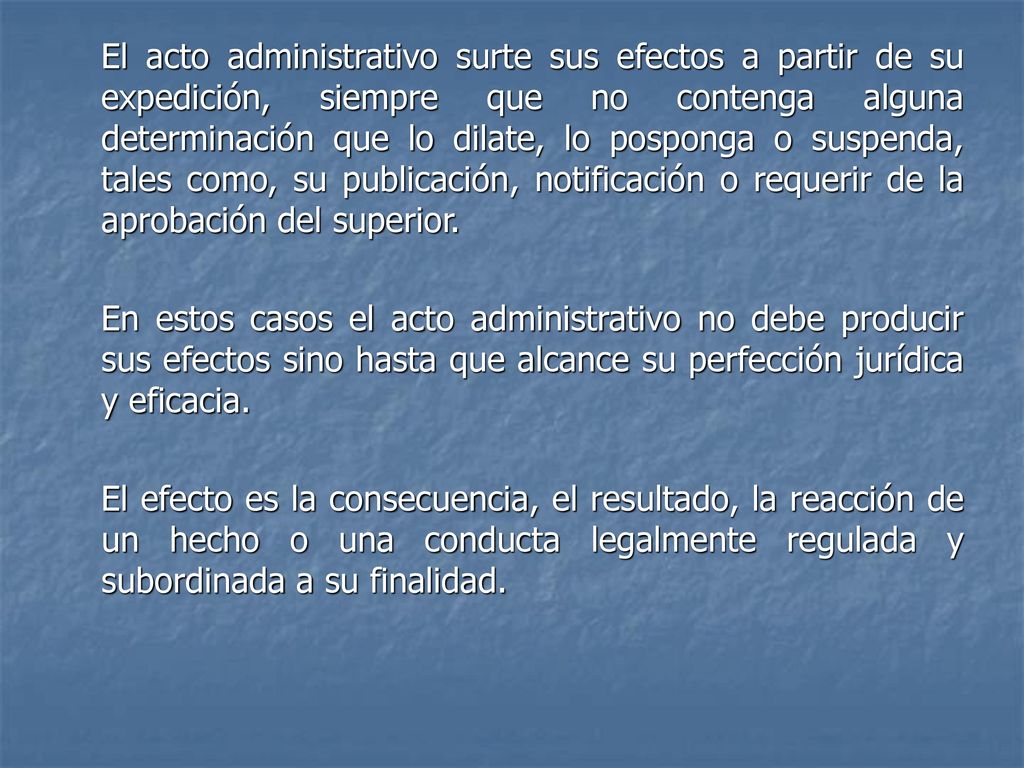 El acto administrativo surte sus efectos a partir de su expedición, siempre que no contenga alguna determinación que lo dilate, lo posponga o suspenda, tales como, su publicación, notificación o requerir de la aprobación del superior.