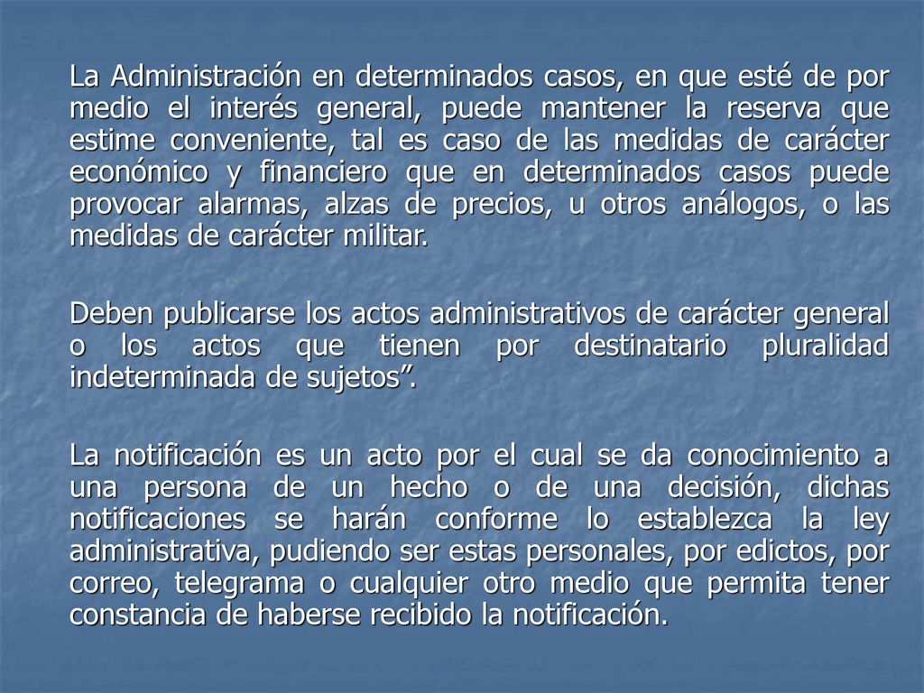La Administración en determinados casos, en que esté de por medio el interés general, puede mantener la reserva que estime conveniente, tal es caso de las medidas de carácter económico y financiero que en determinados casos puede provocar alarmas, alzas de precios, u otros análogos, o las medidas de carácter militar.