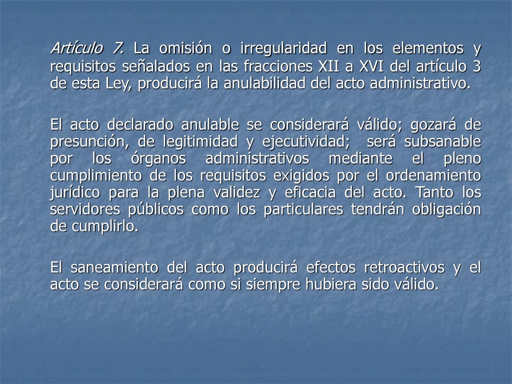 Artículo 7. La omisión o irregularidad en los elementos y requisitos señalados en las fracciones XII a XVI del artículo 3 de esta Ley, producirá la anulabilidad del acto administrativo.