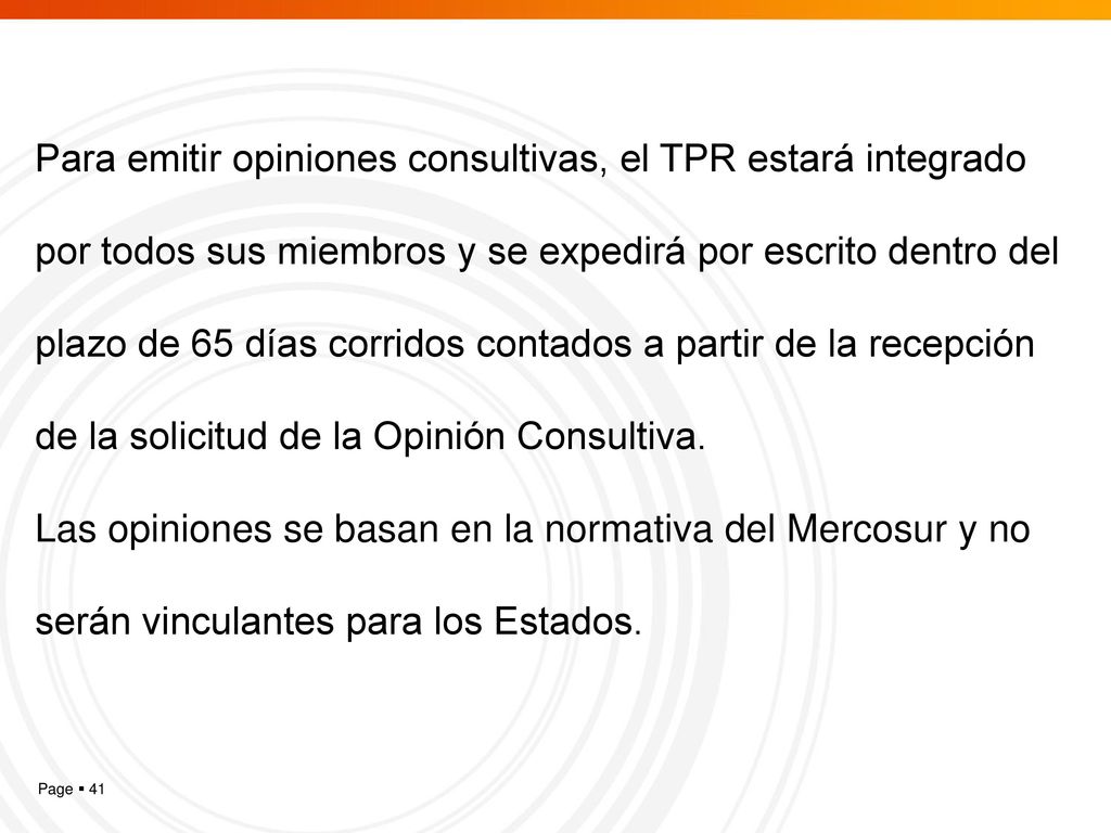 Para emitir opiniones consultivas, el TPR estará integrado por todos sus miembros y se expedirá por escrito dentro del plazo de 65 días corridos contados a partir de la recepción de la solicitud de la Opinión Consultiva.
