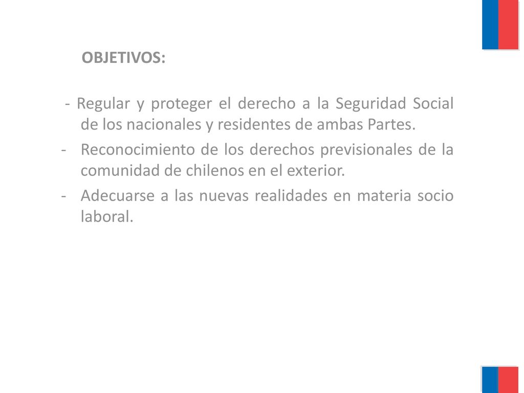 OBJETIVOS: - Regular y proteger el derecho a la Seguridad Social de los nacionales y residentes de ambas Partes.