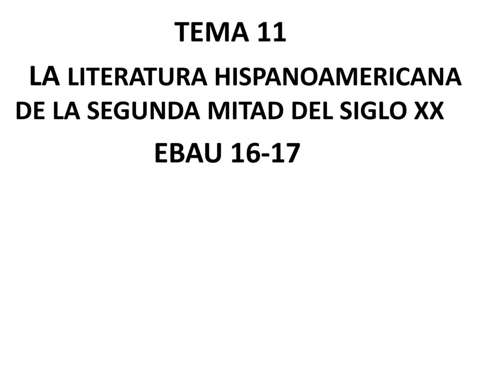 TEMA 11 LA LITERATURA HISPANOAMERICANA DE LA SEGUNDA MITAD DEL SIGLO XX EBAU