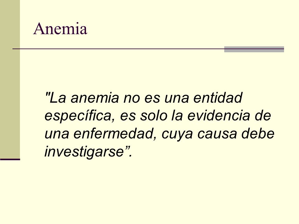 Anemia La anemia no es una entidad específica, es solo la evidencia de una enfermedad, cuya causa debe investigarse .