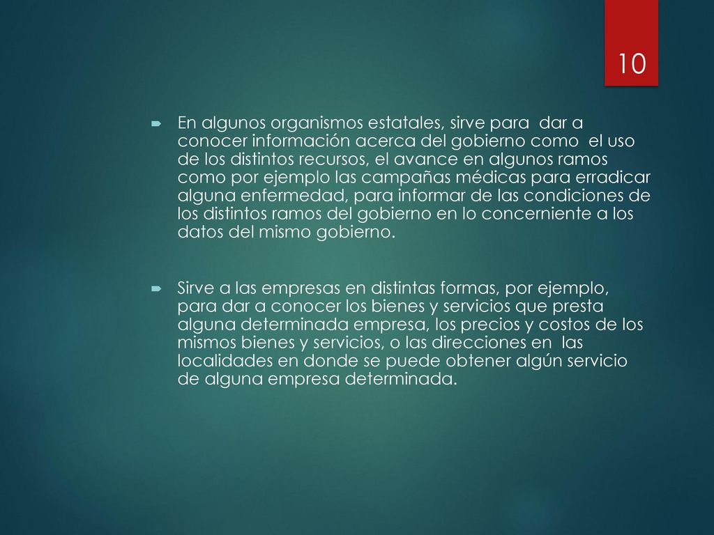 En algunos organismos estatales, sirve para dar a conocer información acerca del gobierno como el uso de los distintos recursos, el avance en algunos ramos como por ejemplo las campañas médicas para erradicar alguna enfermedad, para informar de las condiciones de los distintos ramos del gobierno en lo concerniente a los datos del mismo gobierno.