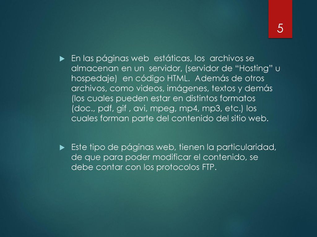 En las páginas web estáticas, los archivos se almacenan en un servidor, (servidor de Hosting u hospedaje) en código HTML. Además de otros archivos, como videos, imágenes, textos y demás (los cuales pueden estar en distintos formatos (doc., pdf, gif , avi, mpeg, mp4, mp3, etc.) los cuales forman parte del contenido del sitio web.