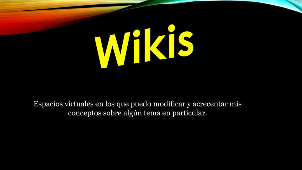 Wikis Espacios virtuales en los que puedo modificar y acrecentar mis conceptos sobre algún tema en particular.