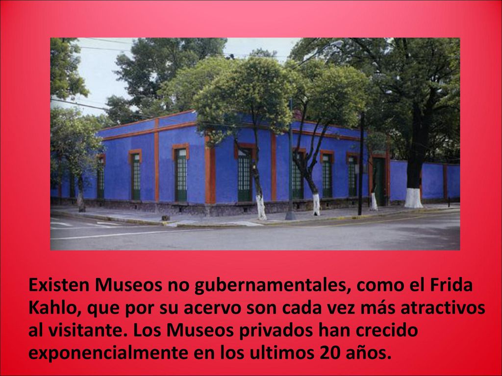Existen Museos no gubernamentales, como el Frida Kahlo, que por su acervo son cada vez más atractivos al visitante.