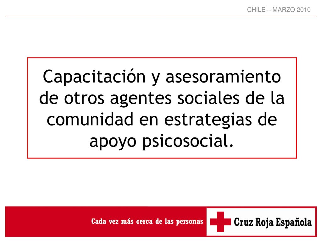 CHILE – MARZO 2010 Capacitación y asesoramiento de otros agentes sociales de la comunidad en estrategias de apoyo psicosocial.