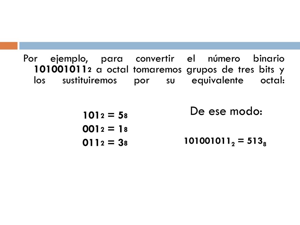 Por ejemplo, para convertir el número binario a octal tomaremos grupos de tres bits y los sustituiremos por su equivalente octal: 1012 = = = 38