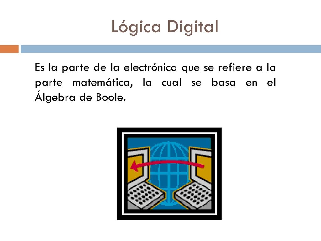Lógica Digital Es la parte de la electrónica que se refiere a la parte matemática, la cual se basa en el Álgebra de Boole.