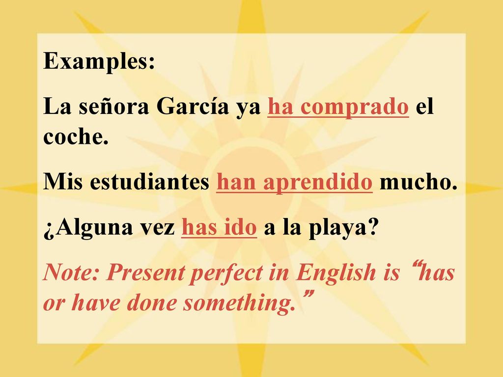 Examples: La señora García ya ha comprado el coche. Mis estudiantes han aprendido mucho. ¿Alguna vez has ido a la playa