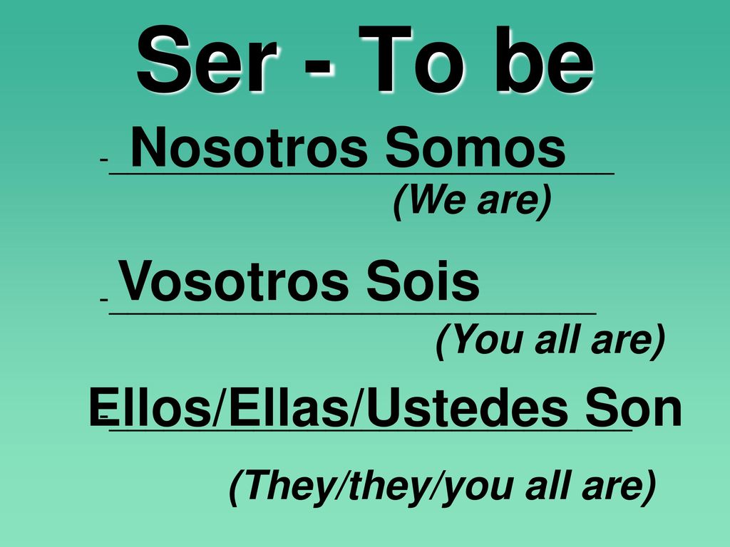 Ser - To be Nosotros Somos Vosotros Sois Ellos/Ellas/Ustedes Son