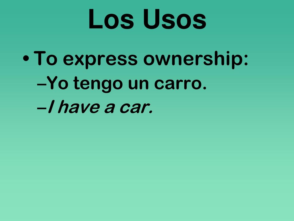 Los Usos To express ownership: Yo tengo un carro. I have a car.