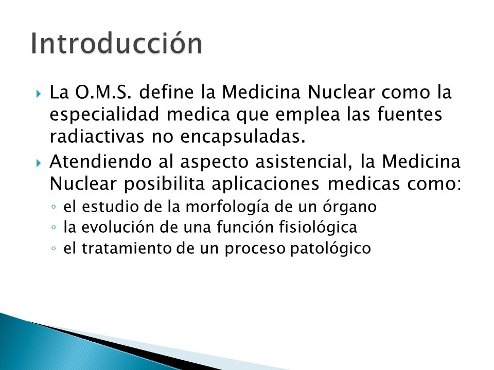 Introducción La O.M.S. define la Medicina Nuclear como la especialidad medica que emplea las fuentes radiactivas no encapsuladas.