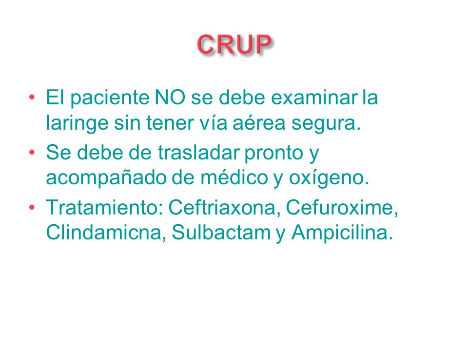 CRUP El paciente NO se debe examinar la laringe sin tener vía aérea segura. Se debe de trasladar pronto y acompañado de médico y oxígeno.