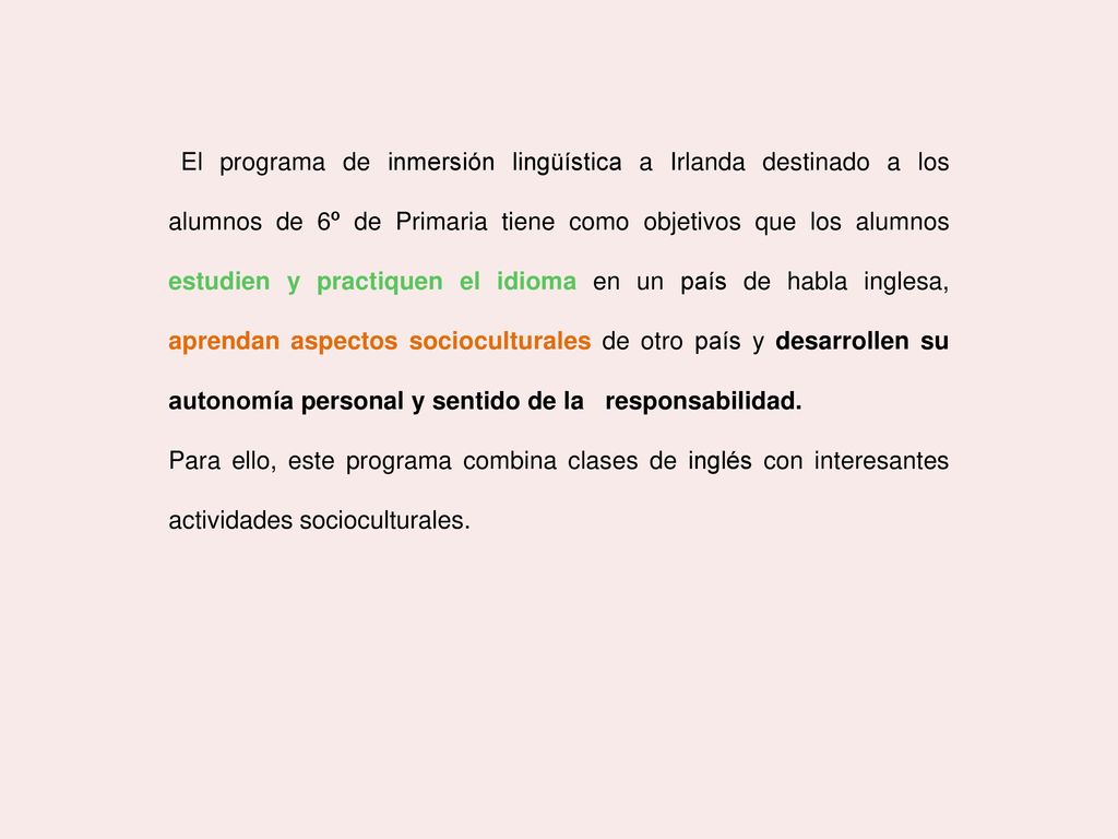 El programa de inmersión lingüística a Irlanda destinado a los alumnos de 6º de Primaria tiene como objetivos que los alumnos estudien y practiquen el idioma en un país de habla inglesa, aprendan aspectos socioculturales de otro país y desarrollen su autonomía personal y sentido de la responsabilidad.