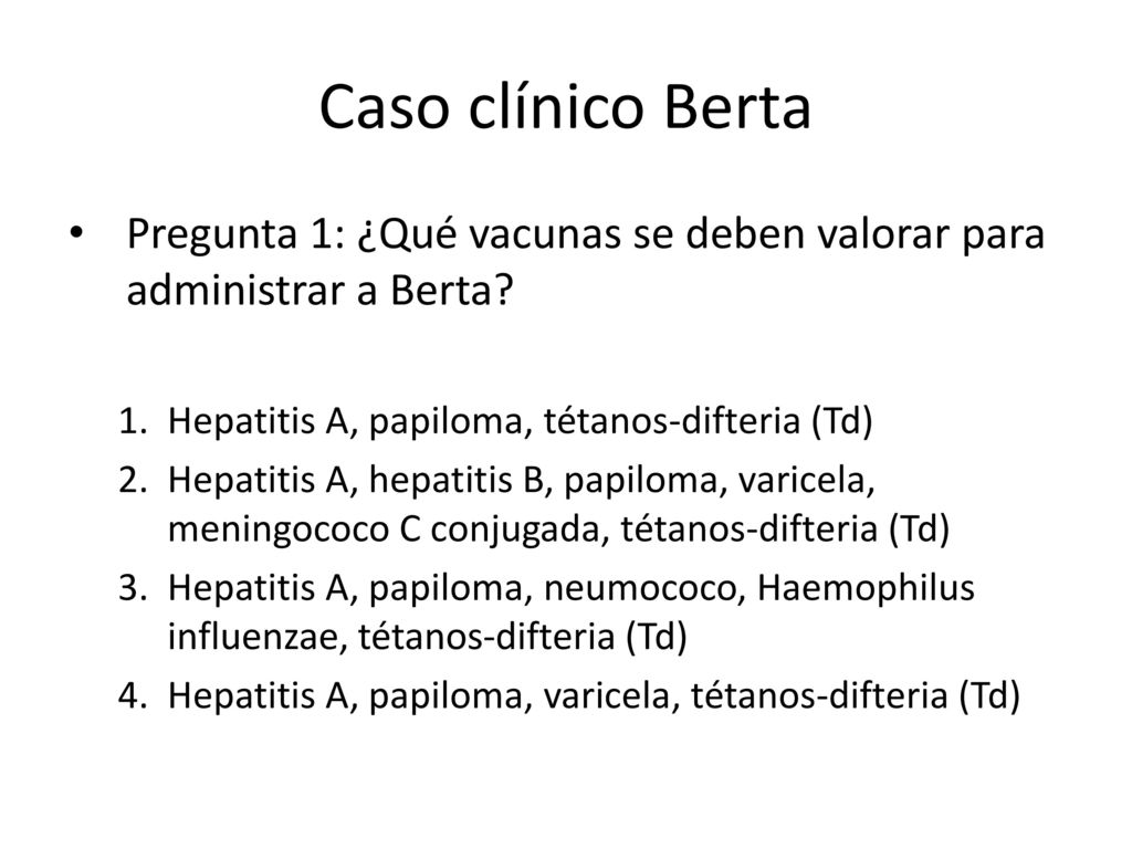 Caso clínico Berta Pregunta 1: ¿Qué vacunas se deben valorar para administrar a Berta Hepatitis A, papiloma, tétanos-difteria (Td)