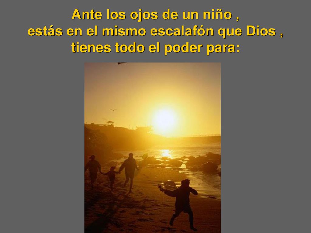 Ante los ojos de un niño , estás en el mismo escalafón que Dios , tienes todo el poder para: