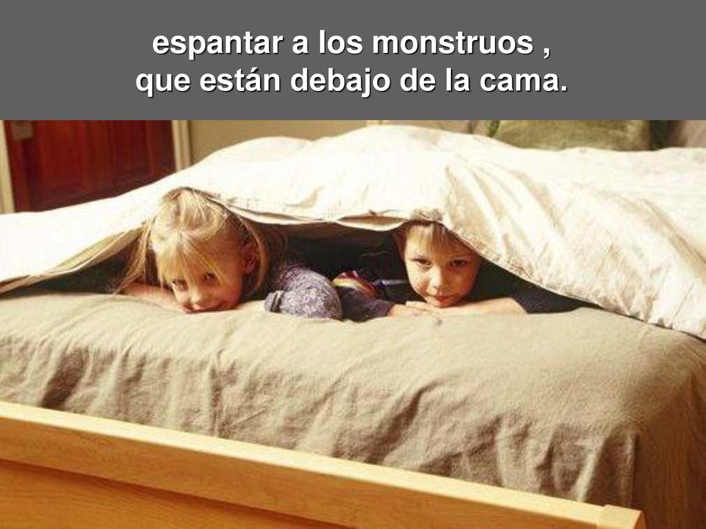 espantar a los monstruos , que están debajo de la cama.