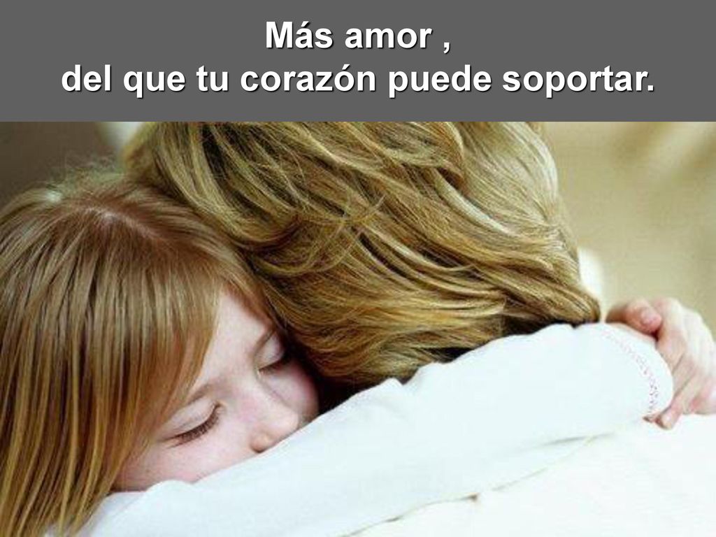 Más amor , del que tu corazón puede soportar.