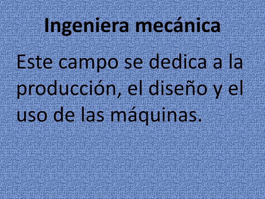 Ingeniera mecánica Este campo se dedica a la producción, el diseño y el uso de las máquinas.