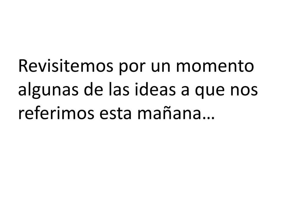 Revisitemos por un momento algunas de las ideas a que nos referimos esta mañana…