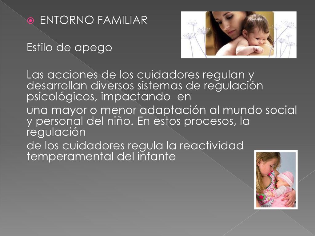 ENTORNO FAMILIAR Estilo de apego. Las acciones de los cuidadores regulan y desarrollan diversos sistemas de regulación psicológicos, impactando en.