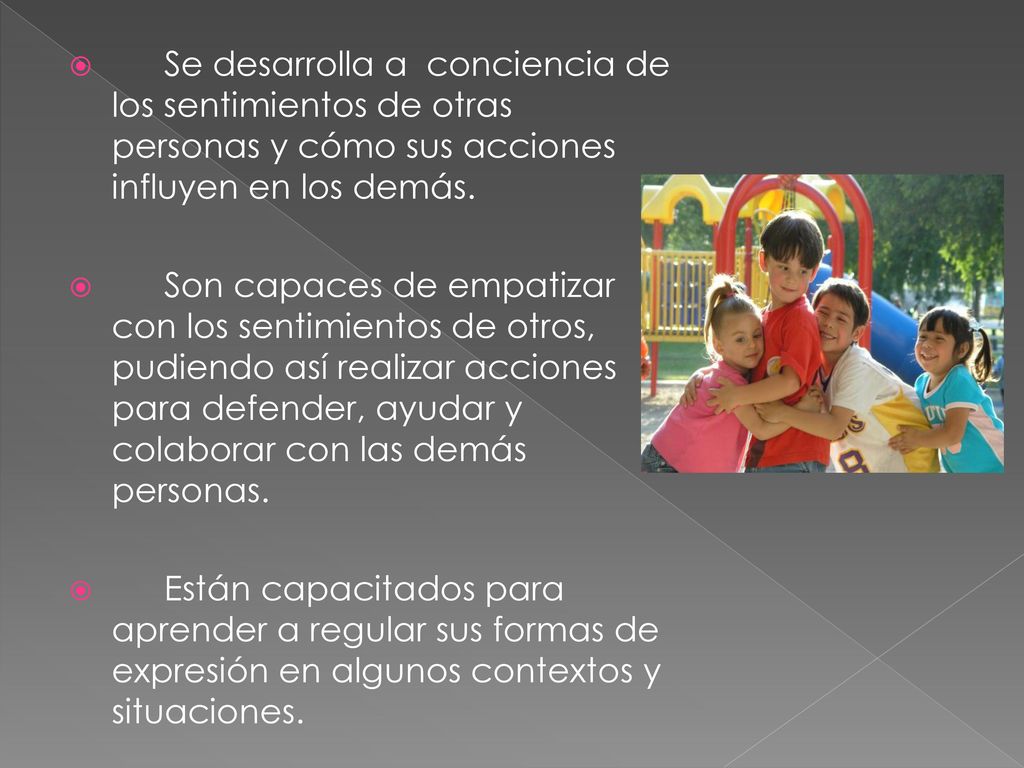 Se desarrolla a conciencia de los sentimientos de otras personas y cómo sus acciones influyen en los demás.