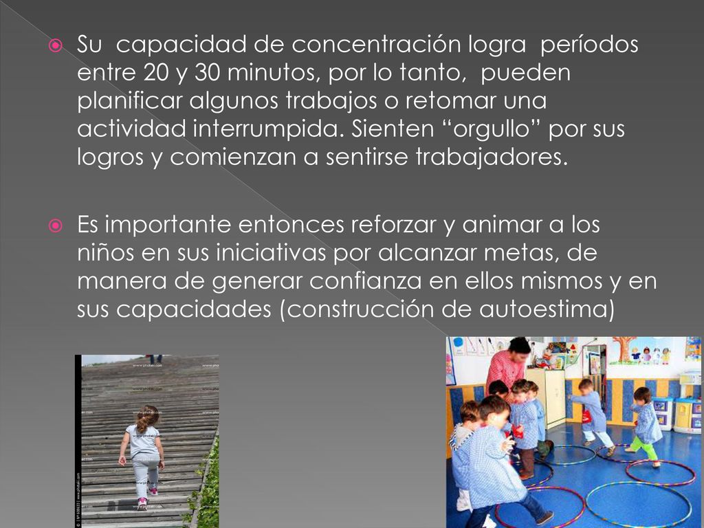 Su capacidad de concentración logra períodos entre 20 y 30 minutos, por lo tanto, pueden planificar algunos trabajos o retomar una actividad interrumpida. Sienten orgullo por sus logros y comienzan a sentirse trabajadores.