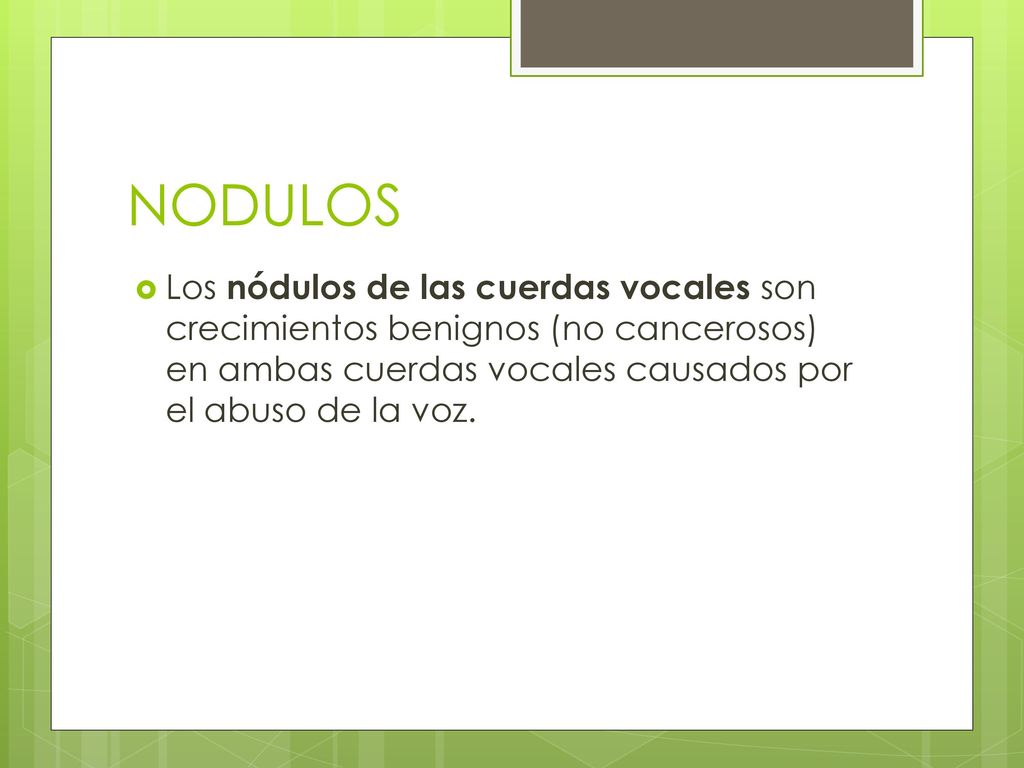 NODULOS Los nódulos de las cuerdas vocales son crecimientos benignos (no cancerosos) en ambas cuerdas vocales causados por el abuso de la voz.