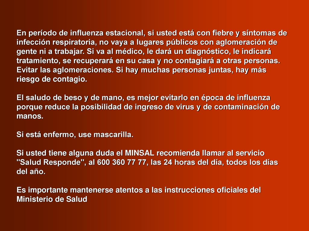 En período de influenza estacional, si usted está con fiebre y síntomas de infección respiratoria, no vaya a lugares públicos con aglomeración de gente ni a trabajar. Si va al médico, le dará un diagnóstico, le indicará tratamiento, se recuperará en su casa y no contagiará a otras personas.